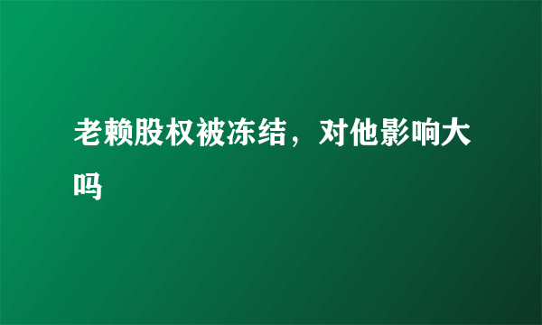 老赖股权被冻结，对他影响大吗