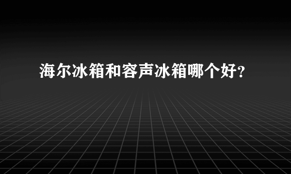 海尔冰箱和容声冰箱哪个好？