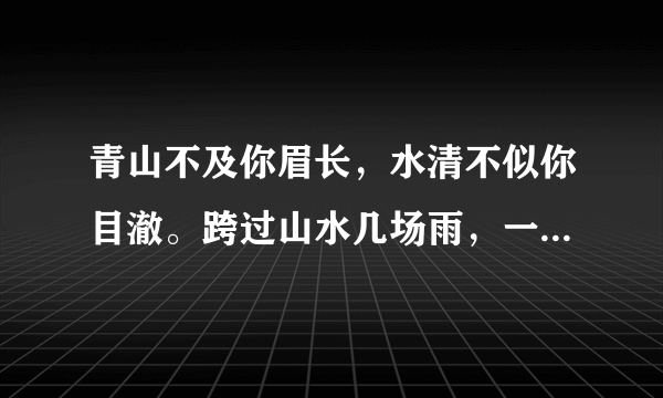 青山不及你眉长，水清不似你目澈。跨过山水几场雨，一生只有一个你？