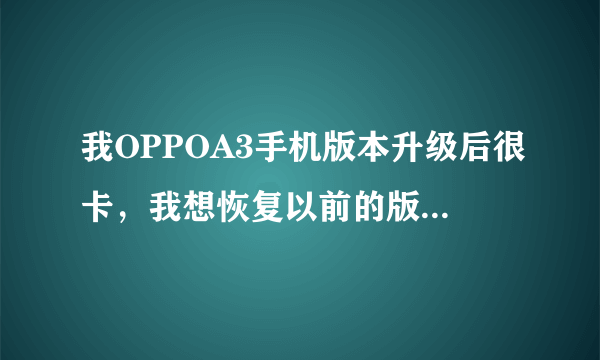 我OPPOA3手机版本升级后很卡，我想恢复以前的版本，具体怎么操作？