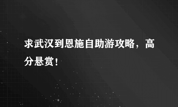 求武汉到恩施自助游攻略，高分悬赏！