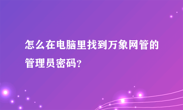 怎么在电脑里找到万象网管的管理员密码？