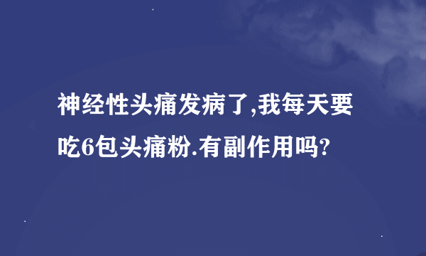 神经性头痛发病了,我每天要吃6包头痛粉.有副作用吗?