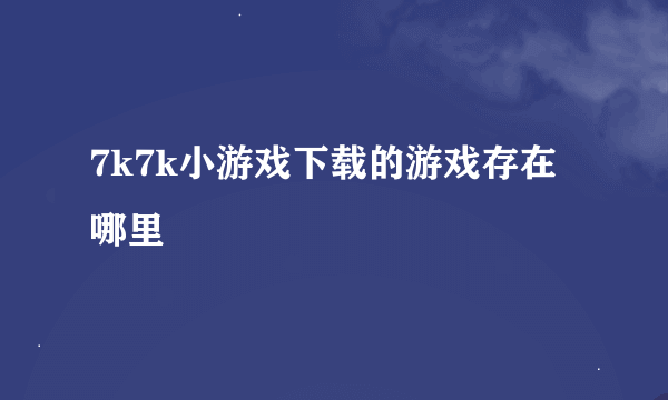 7k7k小游戏下载的游戏存在哪里