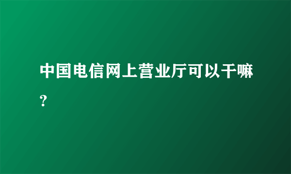 中国电信网上营业厅可以干嘛？