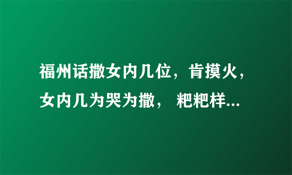 福州话撒女内几位，肯摸火，女内几为哭为撒， 粑粑样， ganglia， 是什么意思？