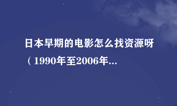 日本早期的电影怎么找资源呀（1990年至2006年 比较小众的）