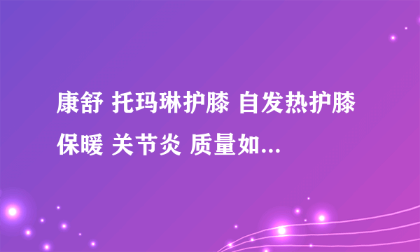 康舒 托玛琳护膝 自发热护膝 保暖 关节炎 质量如何？有没有副作用？比如刺激皮肤什么的？ 有效果么？