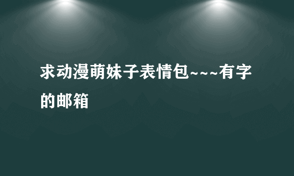 求动漫萌妹子表情包~~~有字的邮箱