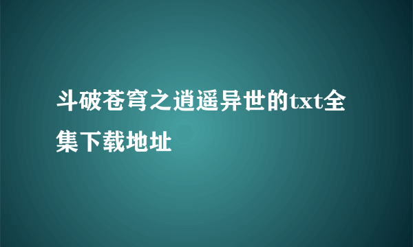 斗破苍穹之逍遥异世的txt全集下载地址