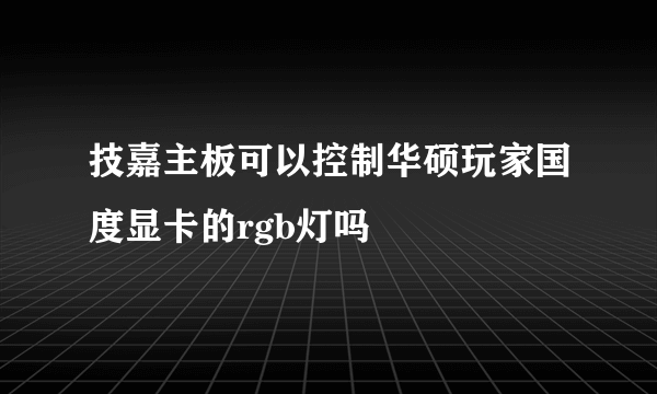 技嘉主板可以控制华硕玩家国度显卡的rgb灯吗