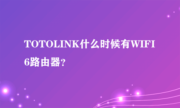 TOTOLINK什么时候有WIFI6路由器？