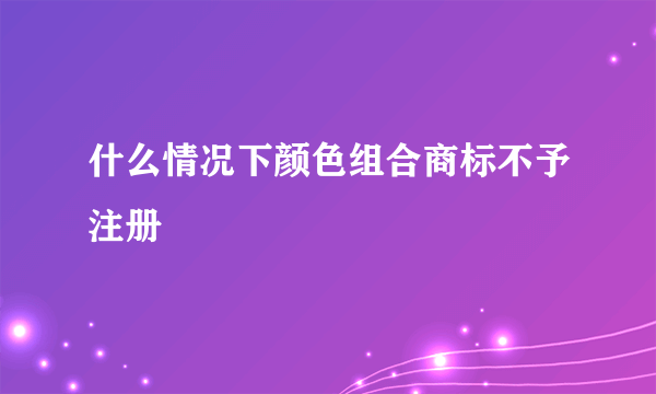 什么情况下颜色组合商标不予注册