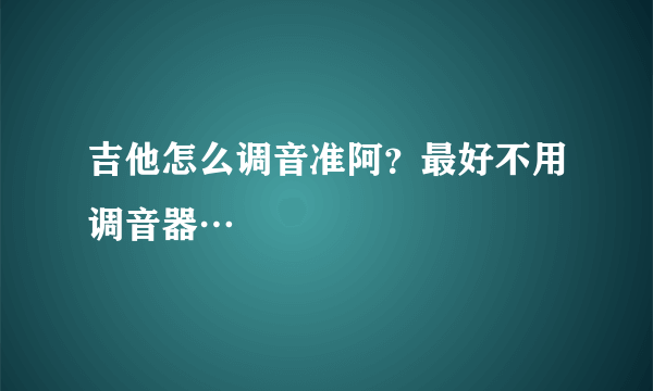 吉他怎么调音准阿？最好不用调音器…