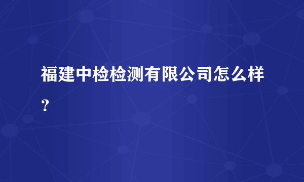 福建中检检测有限公司怎么样？