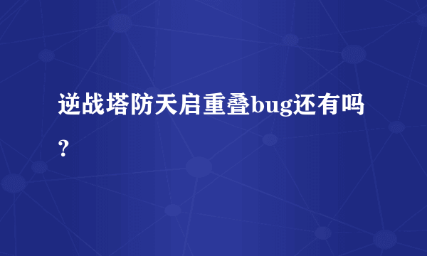 逆战塔防天启重叠bug还有吗？