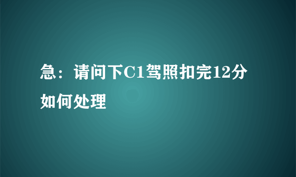 急：请问下C1驾照扣完12分如何处理