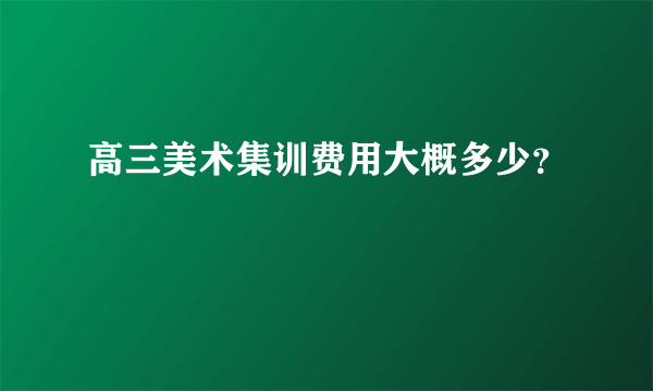 高三美术集训费用大概多少？