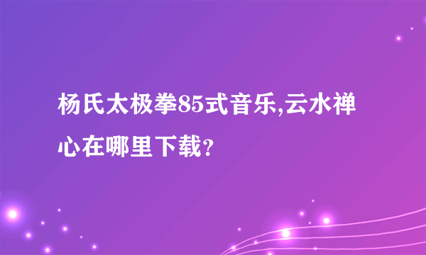 杨氏太极拳85式音乐,云水禅心在哪里下载？