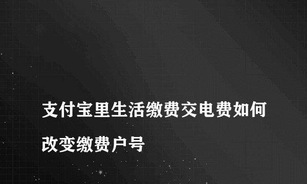 
支付宝里生活缴费交电费如何改变缴费户号
