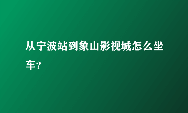 从宁波站到象山影视城怎么坐车？