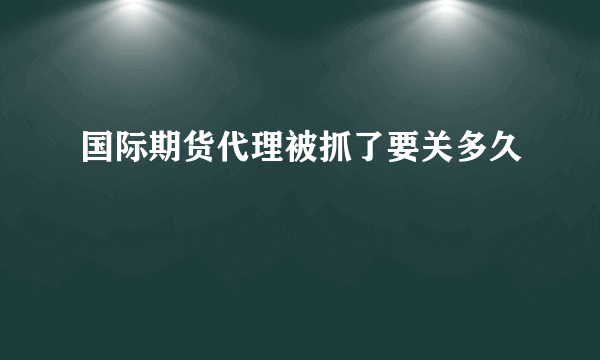 国际期货代理被抓了要关多久