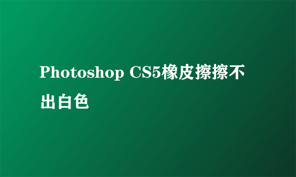 Photoshop CS5橡皮擦擦不出白色