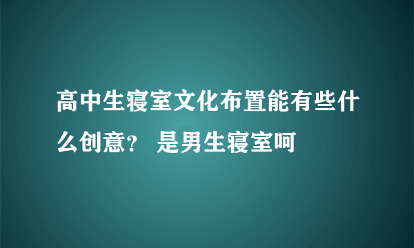 高中生寝室文化布置能有些什么创意？ 是男生寝室呵