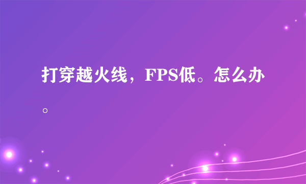 打穿越火线，FPS低。怎么办。