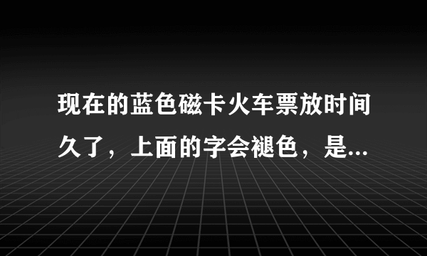 现在的蓝色磁卡火车票放时间久了，上面的字会褪色，是因为什么引起的？将票塑封起来可以避免褪色吗？谢谢