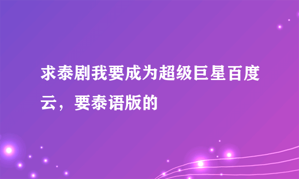 求泰剧我要成为超级巨星百度云，要泰语版的