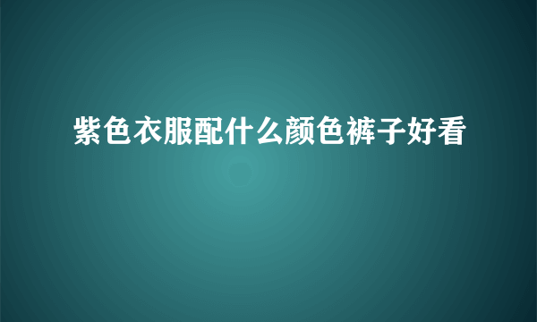 紫色衣服配什么颜色裤子好看