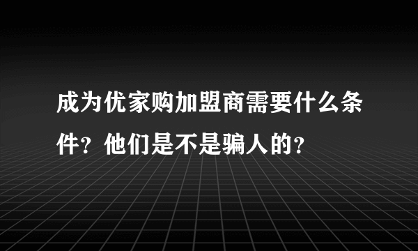 成为优家购加盟商需要什么条件？他们是不是骗人的？