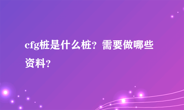 cfg桩是什么桩？需要做哪些资料？