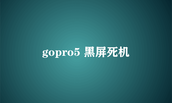 gopro5 黑屏死机