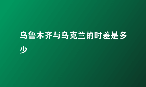 乌鲁木齐与乌克兰的时差是多少