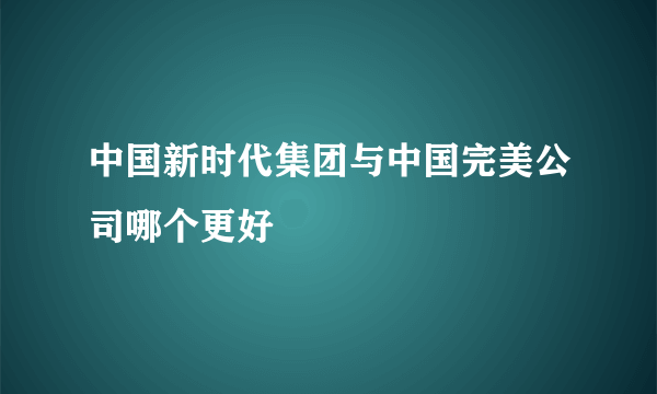 中国新时代集团与中国完美公司哪个更好