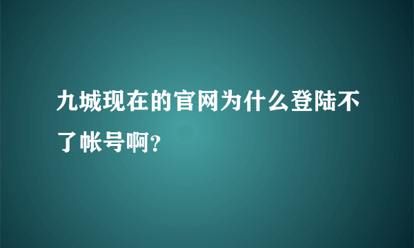 九城现在的官网为什么登陆不了帐号啊？