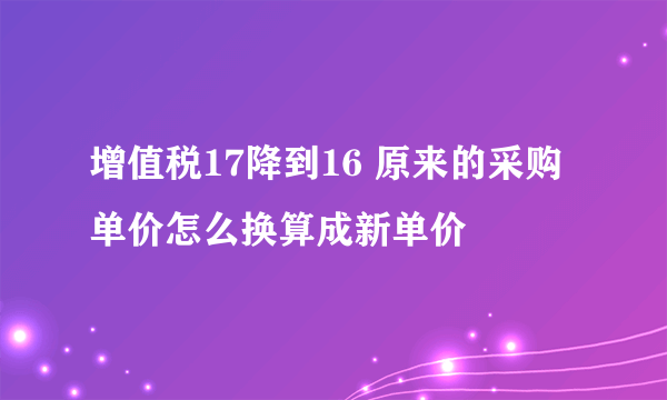 增值税17降到16 原来的采购单价怎么换算成新单价