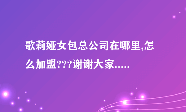 歌莉娅女包总公司在哪里,怎么加盟???谢谢大家............