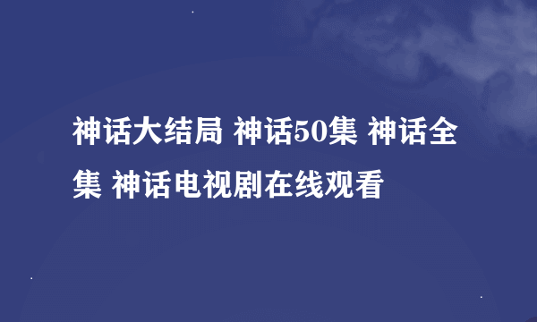 神话大结局 神话50集 神话全集 神话电视剧在线观看