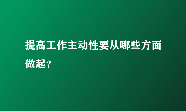 提高工作主动性要从哪些方面做起？