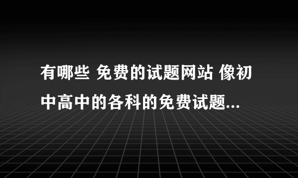 有哪些 免费的试题网站 像初中高中的各科的免费试题下载的地方