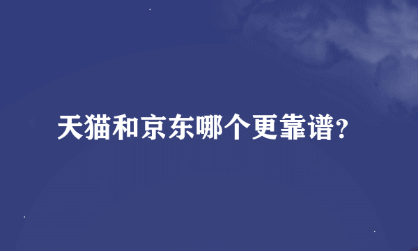 天猫和京东哪个更靠谱？