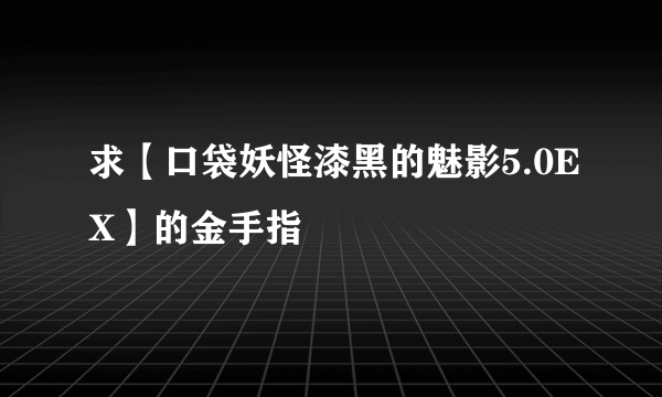 求【口袋妖怪漆黑的魅影5.0EX】的金手指