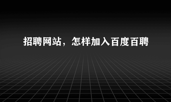 招聘网站，怎样加入百度百聘