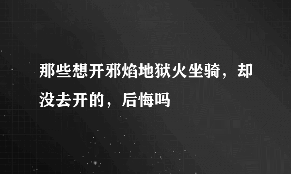 那些想开邪焰地狱火坐骑，却没去开的，后悔吗