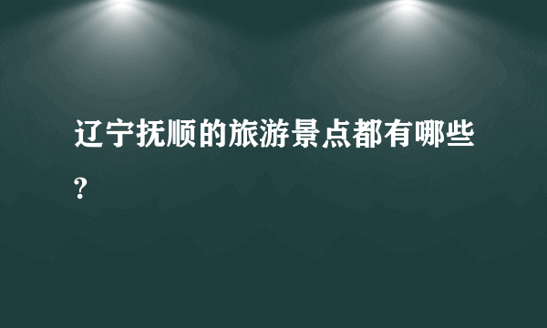 辽宁抚顺的旅游景点都有哪些?