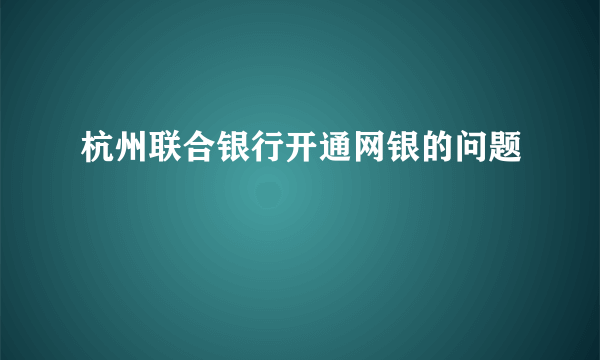 杭州联合银行开通网银的问题