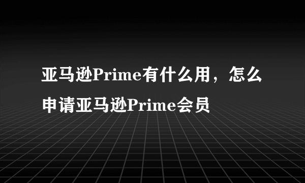 亚马逊Prime有什么用，怎么申请亚马逊Prime会员